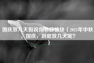 国庆放几天假祝你节日愉快（2021年中秋，国庆，到底放几天呢？）