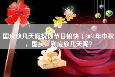 国庆放几天假祝你节日愉快（2021年中秋，国庆，到底放几天呢？）