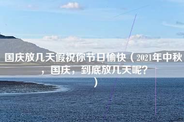 国庆放几天假祝你节日愉快（2021年中秋，国庆，到底放几天呢？）