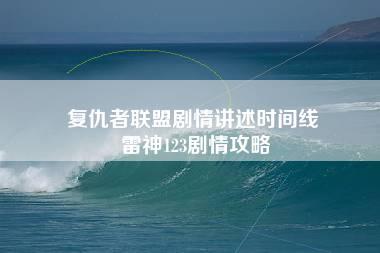 复仇者联盟剧情讲述时间线 雷神123剧情攻略