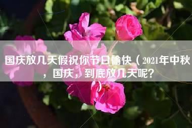 国庆放几天假祝你节日愉快（2021年中秋，国庆，到底放几天呢？）