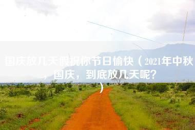 国庆放几天假祝你节日愉快（2021年中秋，国庆，到底放几天呢？）