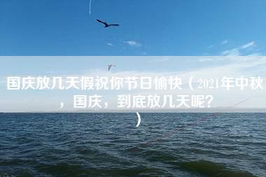 国庆放几天假祝你节日愉快（2021年中秋，国庆，到底放几天呢？）