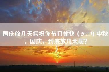 国庆放几天假祝你节日愉快（2021年中秋，国庆，到底放几天呢？）