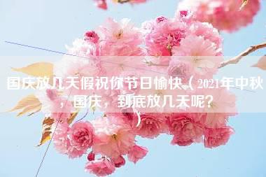 国庆放几天假祝你节日愉快（2021年中秋，国庆，到底放几天呢？）