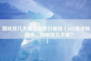 国庆放几天假祝你节日愉快（2021年中秋，国庆，到底放几天呢？）