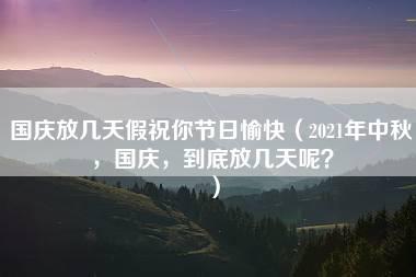 国庆放几天假祝你节日愉快（2021年中秋，国庆，到底放几天呢？）