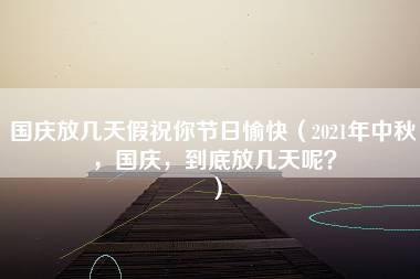 国庆放几天假祝你节日愉快（2021年中秋，国庆，到底放几天呢？）