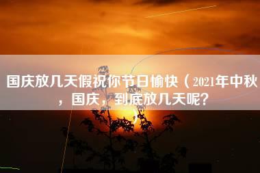 国庆放几天假祝你节日愉快（2021年中秋，国庆，到底放几天呢？）