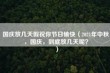 国庆放几天假祝你节日愉快（2021年中秋，国庆，到底放几天呢？）