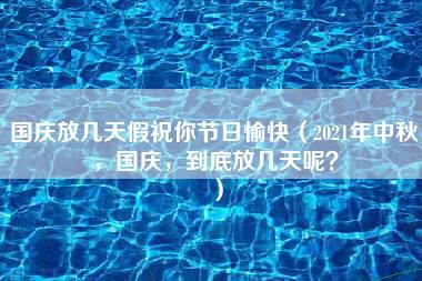 国庆放几天假祝你节日愉快（2021年中秋，国庆，到底放几天呢？）