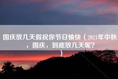 国庆放几天假祝你节日愉快（2021年中秋，国庆，到底放几天呢？）