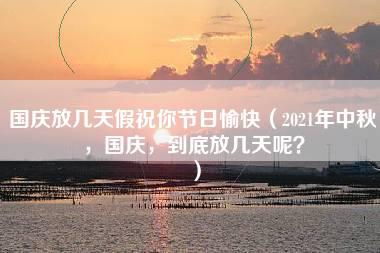 国庆放几天假祝你节日愉快（2021年中秋，国庆，到底放几天呢？）