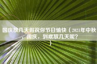 国庆放几天假祝你节日愉快（2021年中秋，国庆，到底放几天呢？）