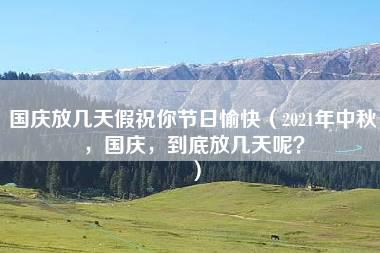 国庆放几天假祝你节日愉快（2021年中秋，国庆，到底放几天呢？）