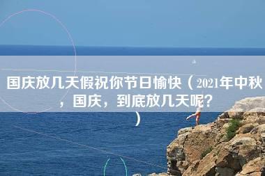 国庆放几天假祝你节日愉快（2021年中秋，国庆，到底放几天呢？）