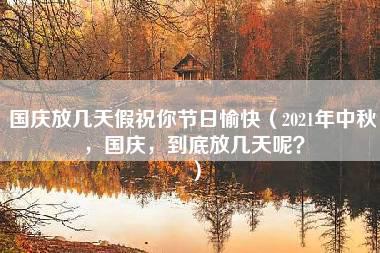 国庆放几天假祝你节日愉快（2021年中秋，国庆，到底放几天呢？）