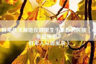 鲜卑族发源地在哪里生于草原的民族（#东壁探微# 鲜卑人从哪里来）