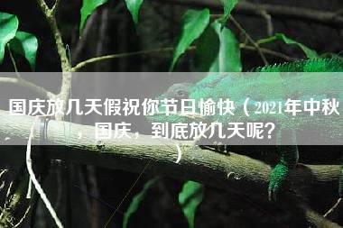 国庆放几天假祝你节日愉快（2021年中秋，国庆，到底放几天呢？）