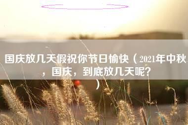 国庆放几天假祝你节日愉快（2021年中秋，国庆，到底放几天呢？）