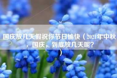 国庆放几天假祝你节日愉快（2021年中秋，国庆，到底放几天呢？）