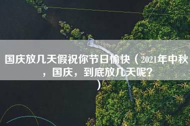 国庆放几天假祝你节日愉快（2021年中秋，国庆，到底放几天呢？）