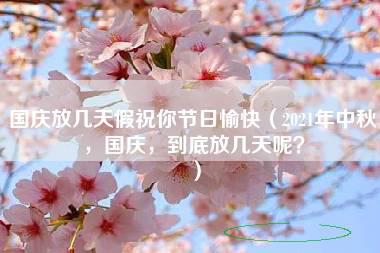 国庆放几天假祝你节日愉快（2021年中秋，国庆，到底放几天呢？）