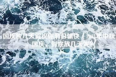 国庆放几天假祝你节日愉快（2021年中秋，国庆，到底放几天呢？）