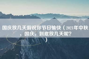 国庆放几天假祝你节日愉快（2021年中秋，国庆，到底放几天呢？）