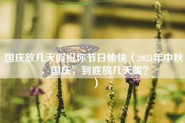 国庆放几天假祝你节日愉快（2021年中秋，国庆，到底放几天呢？）