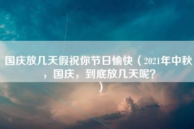 国庆放几天假祝你节日愉快（2021年中秋，国庆，到底放几天呢？）