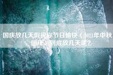 国庆放几天假祝你节日愉快（2021年中秋，国庆，到底放几天呢？）