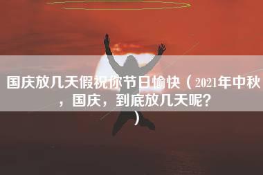 国庆放几天假祝你节日愉快（2021年中秋，国庆，到底放几天呢？）