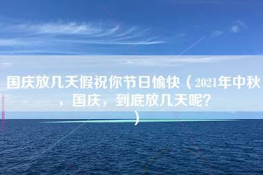 国庆放几天假祝你节日愉快（2021年中秋，国庆，到底放几天呢？）