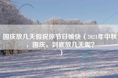 国庆放几天假祝你节日愉快（2021年中秋，国庆，到底放几天呢？）