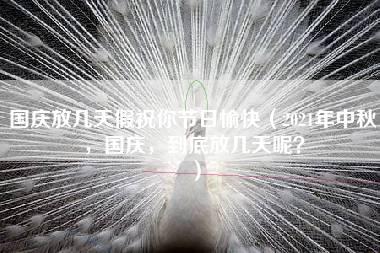 国庆放几天假祝你节日愉快（2021年中秋，国庆，到底放几天呢？）