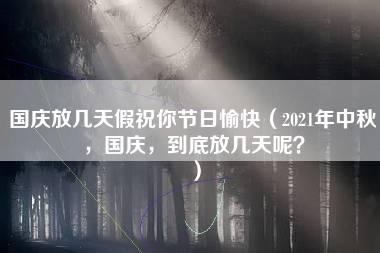 国庆放几天假祝你节日愉快（2021年中秋，国庆，到底放几天呢？）