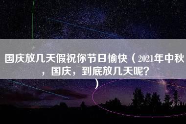 国庆放几天假祝你节日愉快（2021年中秋，国庆，到底放几天呢？）