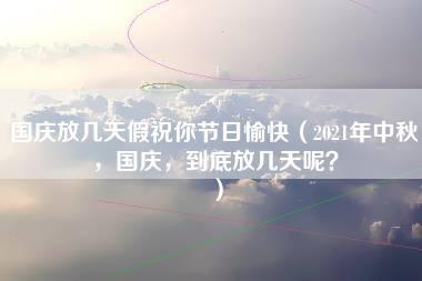 国庆放几天假祝你节日愉快（2021年中秋，国庆，到底放几天呢？）