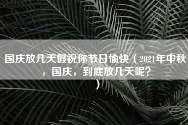 国庆放几天假祝你节日愉快（2021年中秋，国庆，到底放几天呢？）