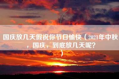 国庆放几天假祝你节日愉快（2021年中秋，国庆，到底放几天呢？）