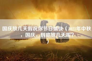 国庆放几天假祝你节日愉快（2021年中秋，国庆，到底放几天呢？）