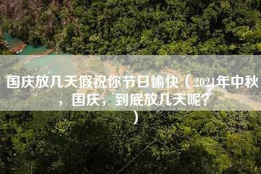 国庆放几天假祝你节日愉快（2021年中秋，国庆，到底放几天呢？）