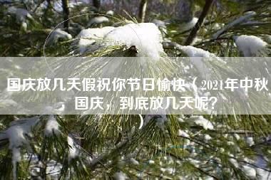 国庆放几天假祝你节日愉快（2021年中秋，国庆，到底放几天呢？）