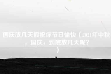 国庆放几天假祝你节日愉快（2021年中秋，国庆，到底放几天呢？）