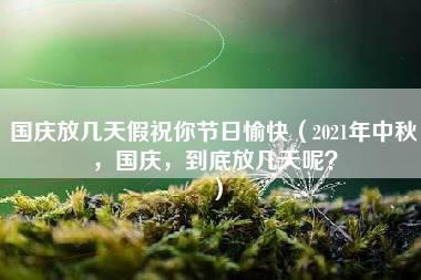 国庆放几天假祝你节日愉快（2021年中秋，国庆，到底放几天呢？）