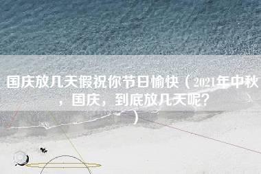 国庆放几天假祝你节日愉快（2021年中秋，国庆，到底放几天呢？）