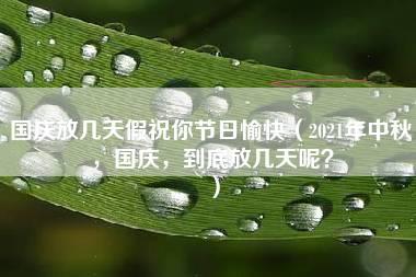 国庆放几天假祝你节日愉快（2021年中秋，国庆，到底放几天呢？）