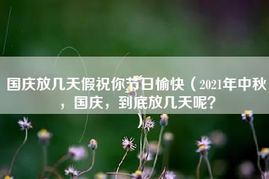 国庆放几天假祝你节日愉快（2021年中秋，国庆，到底放几天呢？）