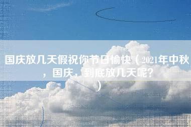 国庆放几天假祝你节日愉快（2021年中秋，国庆，到底放几天呢？）